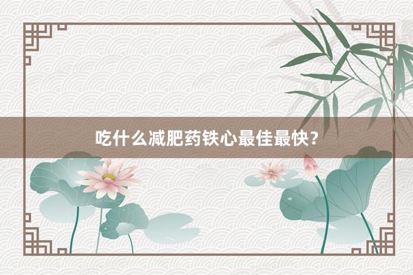 吃什么减肥药铁心最佳最快？