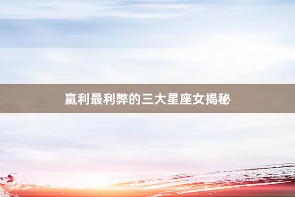 赢利最利弊的三大星座女揭秘
