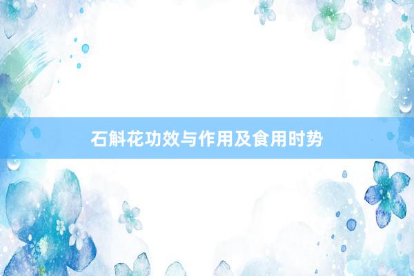 石斛花功效与作用及食用时势