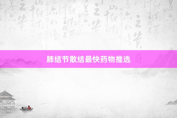肺结节散结最快药物推选