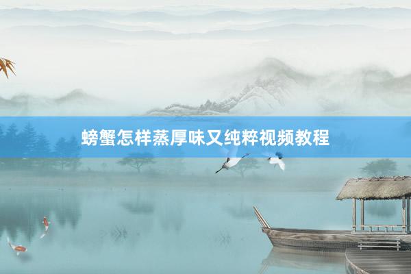 螃蟹怎样蒸厚味又纯粹视频教程
