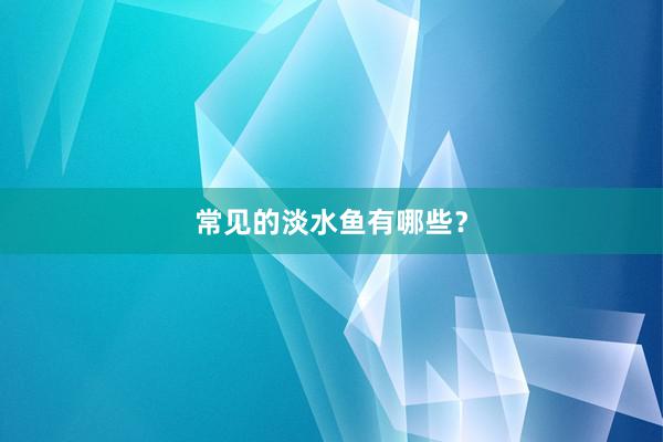 常见的淡水鱼有哪些?