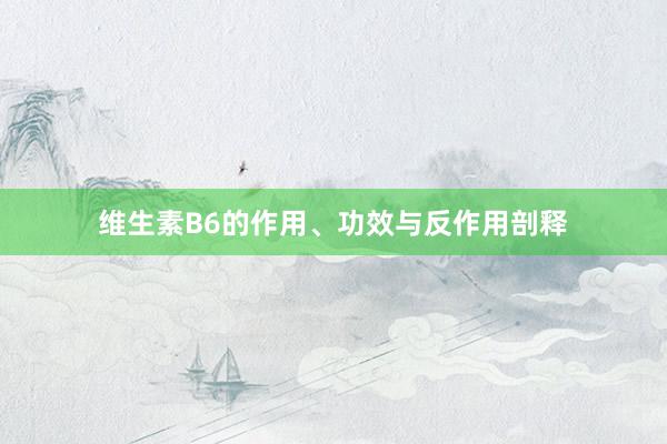维生素B6的作用、功效与反作用剖释