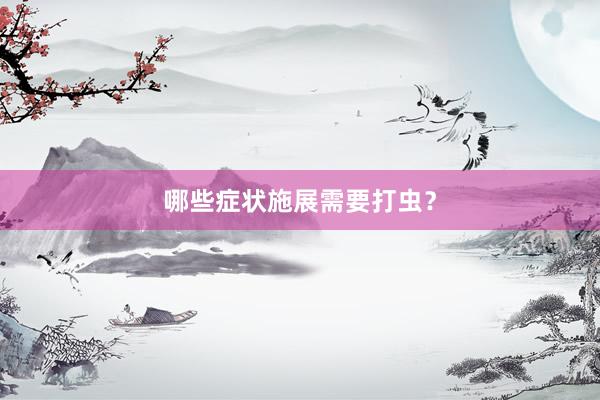 哪些症状施展需要打虫？