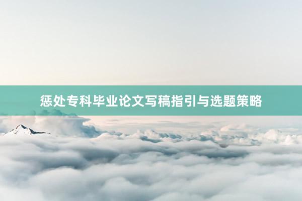 惩处专科毕业论文写稿指引与选题策略