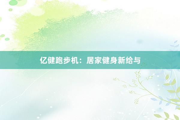 亿健跑步机:居家健身新给与