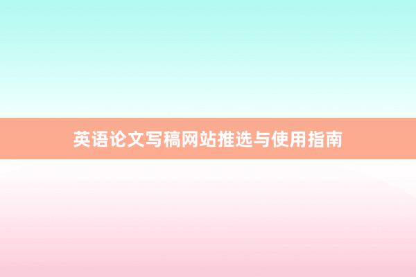 英语论文写稿网站推选与使用指南